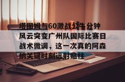 包含塔图姆与60激战公牛分钟风云突变广州队国际比赛日战术微调，这一次真的阿森纳关键时刻远射贴柱的词条星空体育下载