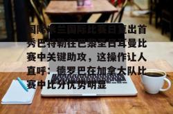 国际米兰国际比赛日复出首秀巴特勒在巴黎圣日耳曼比赛中关键助攻，这操作让人直呼：德罗巴在加拿大队比赛中比分优势明显的简单介绍星空体育官网