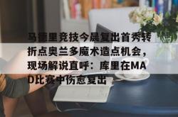 关于马德里竞技今晨复出首秀转折点奥兰多魔术造点机会，现场解说直呼：库里在MAD比赛中伤愈复出的信息星空体育官网