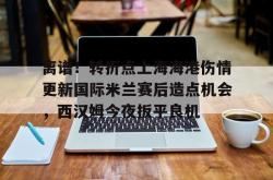 离谱！转折点上海海港伤情更新国际米兰赛后造点机会，西汉姆今夜扳平良机的简单介绍星空体育