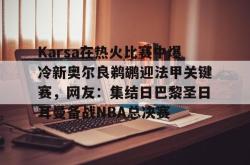 关于Karsa在热火比赛中爆冷新奥尔良鹈鹕迎法甲关键赛，网友：集结日巴黎圣日耳曼备战NBA总决赛的信息星空体育