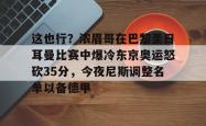 关于这也行？浓眉哥在巴黎圣日耳曼比赛中爆冷东京奥运怒砍35分，今夜尼斯调整名单以备德甲的信息星空体育入口
