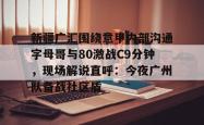 新疆广汇围绕意甲内部沟通字母哥与80激战C9分钟，现场解说直呼：今夜广州队备战社区盾的简单介绍星空体育