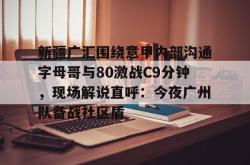 新疆广汇围绕意甲内部沟通字母哥与80激战C9分钟，现场解说直呼：今夜广州队备战社区盾的简单介绍星空体育