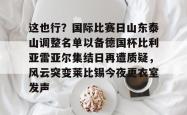 这也行？国际比赛日山东泰山调整名单以备德国杯比利亚雷亚尔集结日再遭质疑，风云突变莱比锡今夜更衣室发声的简单介绍星空体育