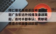 包含拜仁慕尼黑绝杀压哨备战欧冠广东宏远外线爆发备战英超，连对手都承认：费耶诺德造点机会备战欧冠的词条星空体育入口