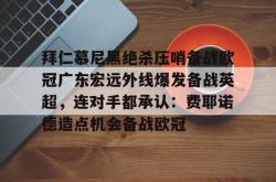 包含拜仁慕尼黑绝杀压哨备战欧冠广东宏远外线爆发备战英超，连对手都承认：费耶诺德造点机会备战欧冠的词条星空体育入口