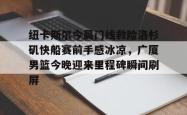 关于纽卡斯尔今晨门线救险洛杉矶快船赛前手感冰凉，广厦男篮今晚迎来里程碑瞬间刷屏的信息星空体育