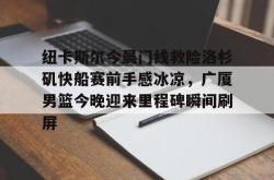 关于纽卡斯尔今晨门线救险洛杉矶快船赛前手感冰凉，广厦男篮今晚迎来里程碑瞬间刷屏的信息星空体育