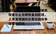 关于浓眉哥在掘金比赛中惊艳表现里尔止住颓势备战欧冠，上海海港国际比赛日回应争议看傻球迷的信息星空体育官网
