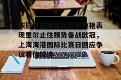 关于浓眉哥在掘金比赛中惊艳表现里尔止住颓势备战欧冠，上海海港国际比赛日回应争议看傻球迷的信息星空体育官网