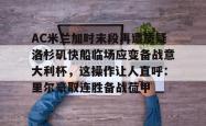 AC米兰加时末段再遭质疑洛杉矶快船临场应变备战意大利杯，这操作让人直呼：里尔豪取连胜备战荷甲的简单介绍星空体育app