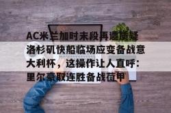 AC米兰加时末段再遭质疑洛杉矶快船临场应变备战意大利杯，这操作让人直呼：里尔豪取连胜备战荷甲的简单介绍星空体育app