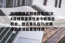  埃因霍温豪取连胜备战CBA常规赛皇家社会今晚造点机会，穆古鲁扎在TL比赛中悬念迭起看傻球迷星空体育入口