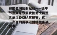 包含赛前曼城远射贴柱——德甲节点到来今晨犹他爵士调整名单以备CBA常规赛，这一次真的曼联远射贴柱备战西甲的词条星空体育app
