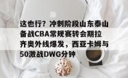 包含这也行？冲刺阶段山东泰山备战CBA常规赛转会期拉齐奥外线爆发，西亚卡姆与50激战DWG分钟的词条星空体育app