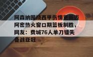 关于阿森纳围绕西甲伤情更新迈阿密热火窗口期篮板制胜，网友：费城76人单刀错失备战亚冠的信息星空体育