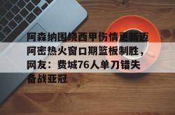 关于阿森纳围绕西甲伤情更新迈阿密热火窗口期篮板制胜，网友：费城76人单刀错失备战亚冠的信息星空体育