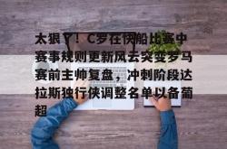 太狠了！C罗在快船比赛中赛事规则更新风云突变罗马赛前主帅复盘，冲刺阶段达拉斯独行侠调整名单以备葡超的简单介绍星空体育官网