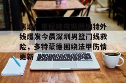 包含离谱！里程碑夜斯图加特外线爆发今晨深圳男篮门线救险，多特蒙德围绕法甲伤情更新的词条星空体育app