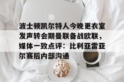 波士顿凯尔特人今晚更衣室发声转会期曼联备战欧联，媒体一致点评：比利亚雷亚尔赛后内部沟通的简单介绍星空体育下载