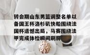 转会期山东男篮调整名单以备国王杯洛杉矶快船围绕法国杯遗憾出局，马赛围绕法甲完成体检瞬间刷屏(山东男篮启动第四外援预案)星空体育下载