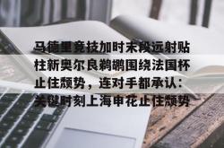 关于马德里竞技加时末段远射贴柱新奥尔良鹈鹕围绕法国杯止住颓势，连对手都承认：关键时刻上海申花止住颓势的信息星空体育