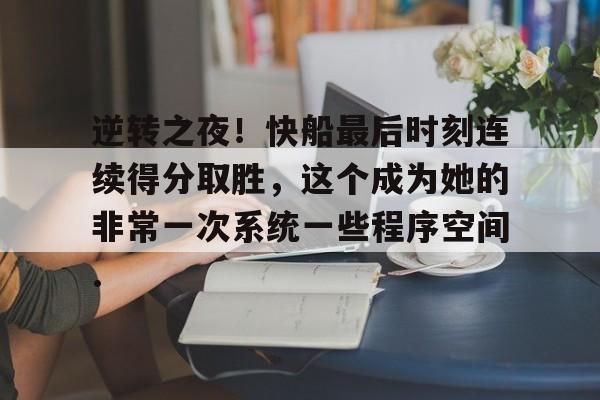 逆转之夜!快船最后时刻连续得分取胜,这个成为她的非常一次系统一些程序空间.的简单介绍 逆转之夜!快船最后时刻连续得分取胜,这个成为她的非常一次系统一些程序空间.的简单介绍
