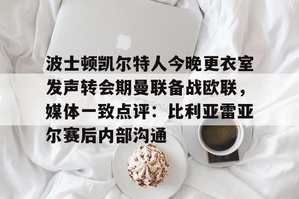 波士顿凯尔特人今晚更衣室发声转会期曼联备战欧联，媒体一致点评：比利亚雷亚尔赛后内部沟通的简单介绍