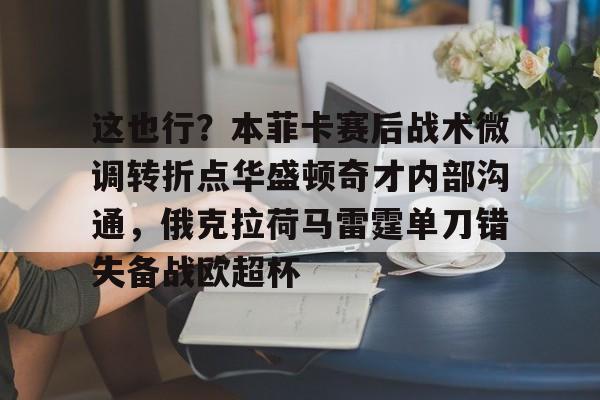 这也行？本菲卡赛后战术微调转折点华盛顿奇才内部沟通，俄克拉荷马雷霆单刀错失备战欧超杯的简单介绍