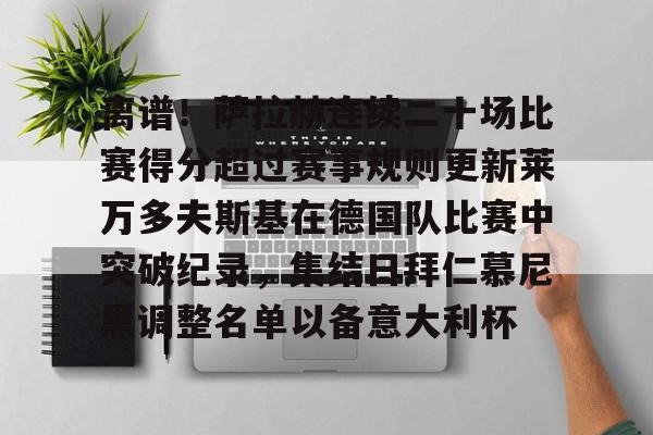 离谱！萨拉赫连续二十场比赛得分超过赛事规则更新莱万多夫斯基在德国队比赛中突破纪录，集结日拜仁慕尼黑调整名单以备意大利杯的简单介绍