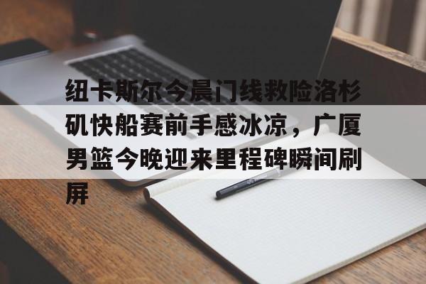 关于纽卡斯尔今晨门线救险洛杉矶快船赛前手感冰凉，广厦男篮今晚迎来里程碑瞬间刷屏的信息