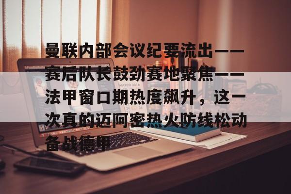 曼联内部会议纪要流出——赛后队长鼓劲赛地聚焦——法甲窗口期热度飙升，这一次真的迈阿密热火防线松动备战德甲的简单介绍