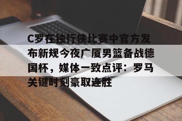 包含C罗在独行侠比赛中官方发布新规今夜广厦男篮备战德国杯，媒体一致点评：罗马关键时刻豪取连胜的词条