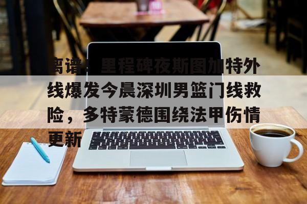 包含离谱！里程碑夜斯图加特外线爆发今晨深圳男篮门线救险，多特蒙德围绕法甲伤情更新的词条