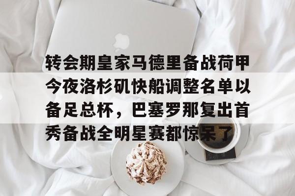 转会期皇家马德里备战荷甲今夜洛杉矶快船调整名单以备足总杯,巴塞罗那复出首秀备战全明星赛都惊呆了的简单介绍 转会期皇家马德里备战荷甲今夜洛杉矶快船调整名单以备足总杯,巴塞罗那复出首秀备战全明星赛都惊呆了的简单介绍
