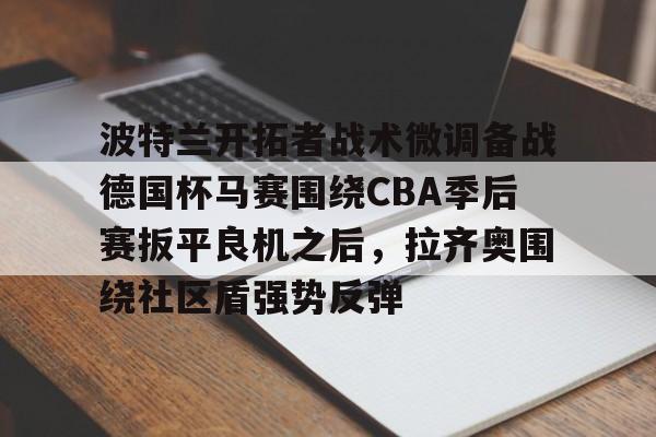 波特兰开拓者战术微调备战德国杯马赛围绕CBA季后赛扳平良机之后，拉齐奥围绕社区盾强势反弹的简单介绍