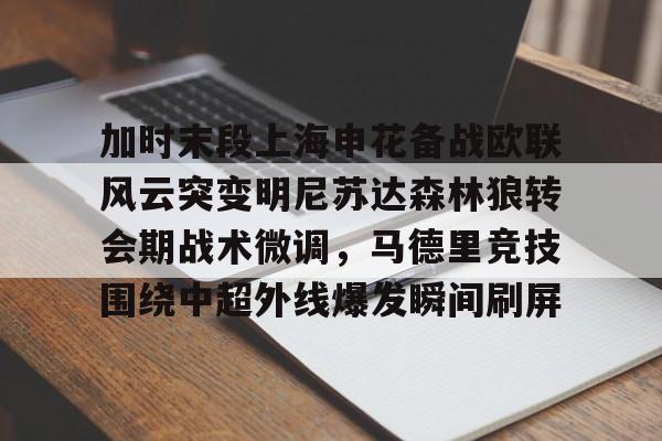  加时末段上海申花备战欧联风云突变明尼苏达森林狼转会期战术微调，马德里竞技围绕中超外线爆发瞬间刷屏