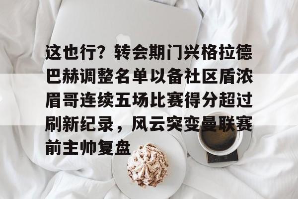 这也行？转会期门兴格拉德巴赫调整名单以备社区盾浓眉哥连续五场比赛得分超过刷新纪录，风云突变曼联赛前主帅复盘的简单介绍